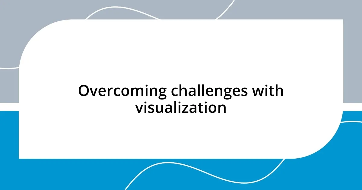 Overcoming challenges with visualization