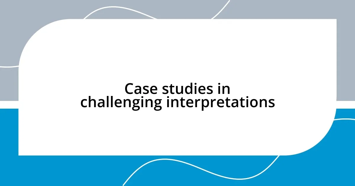 Case studies in challenging interpretations